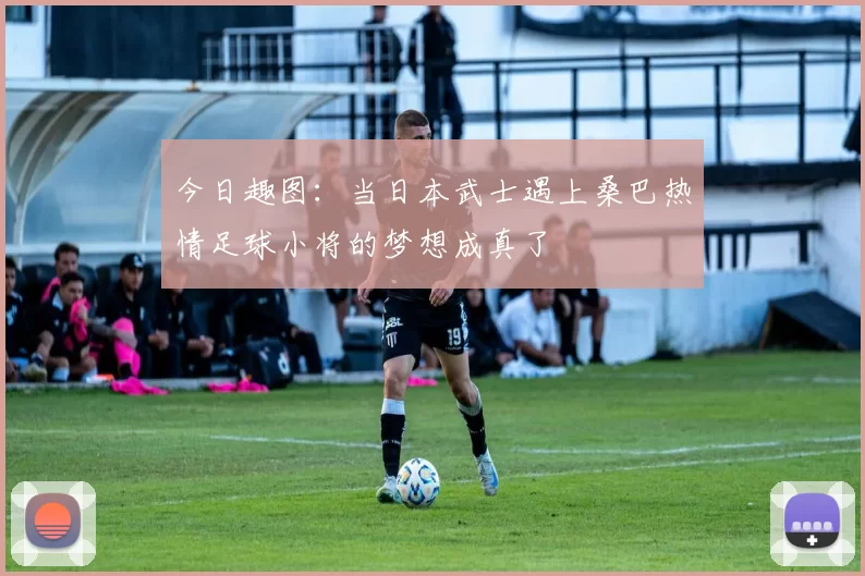 今日趣图：当日本武士遇上桑巴热情足球小将的梦想成真了