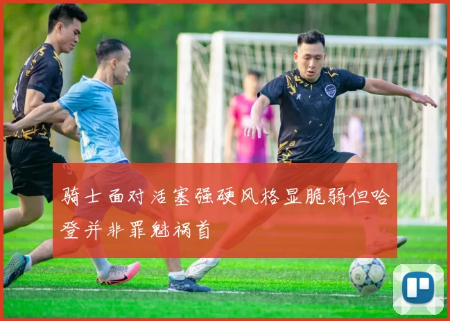 骑士面对活塞强硬风格显脆弱但哈登并非罪魁祸首