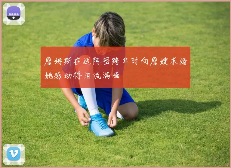詹姆斯在迈阿密跨年时向詹嫂求婚她感动得泪流满面