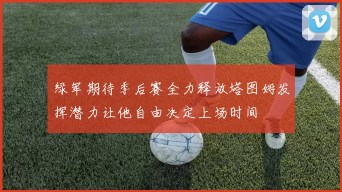 绿军期待季后赛全力释放塔图姆发挥潜力让他自由决定上场时间