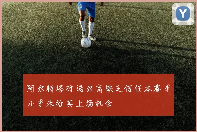阿尔特塔对诺尔高缺乏信任本赛季几乎未给其上场机会
