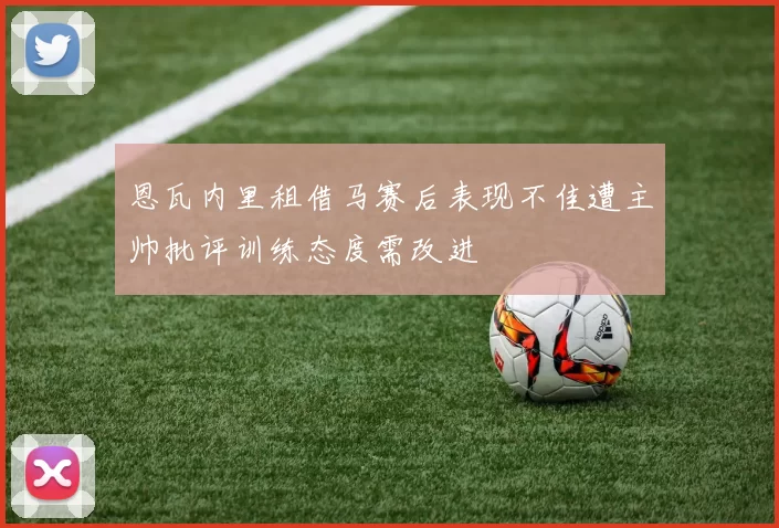 恩瓦内里租借马赛后表现不佳遭主帅批评训练态度需改进