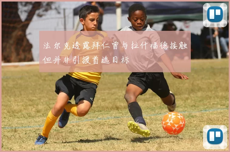 法尔克透露拜仁曾与拉什福德接触但并非引援首选目标