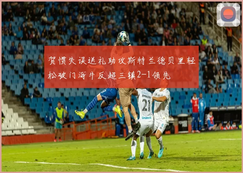 贺惯失误送礼助攻斯特兰德贝里轻松破门海牛反超三镇2-1领先