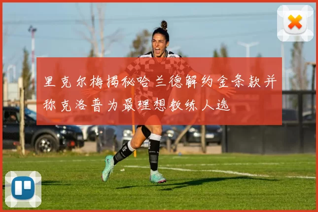 里克尔梅揭秘哈兰德解约金条款并称克洛普为最理想教练人选