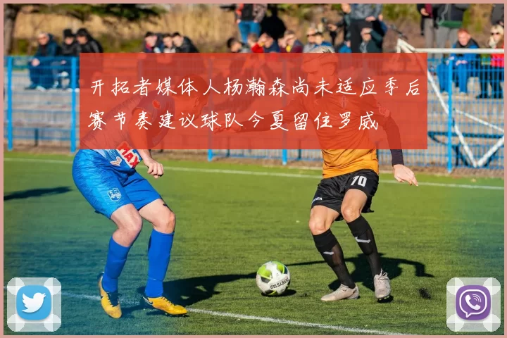 开拓者媒体人杨瀚森尚未适应季后赛节奏建议球队今夏留住罗威