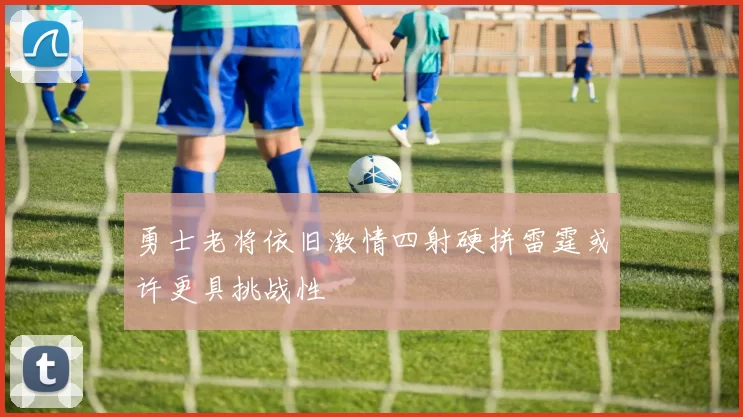 勇士老将依旧激情四射硬拼雷霆或许更具挑战性