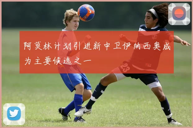 阿莫林计划引进新中卫伊纳西奥成为主要候选之一