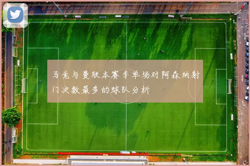 马竞与曼联本赛季单场对阿森纳射门次数最多的球队分析