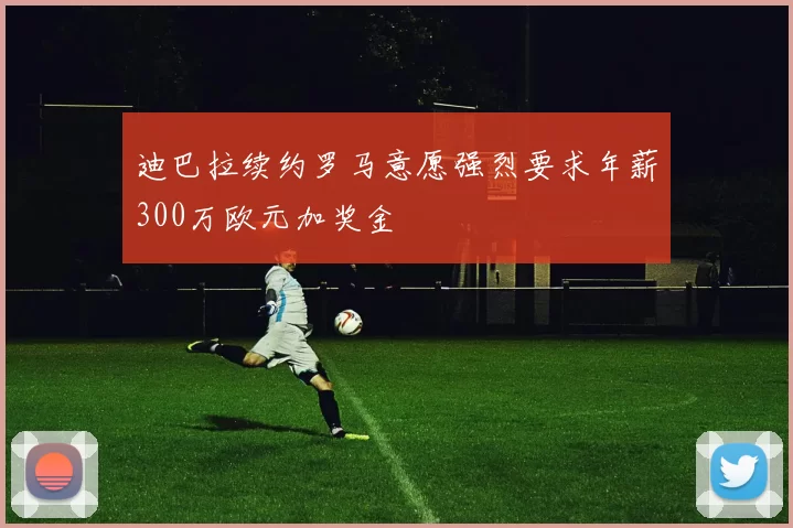 迪巴拉续约罗马意愿强烈要求年薪300万欧元加奖金