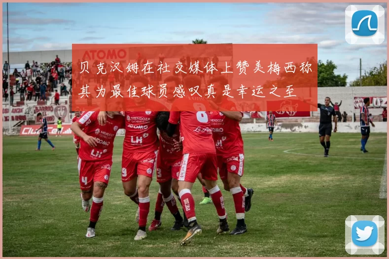贝克汉姆在社交媒体上赞美梅西称其为最佳球员感叹真是幸运之至